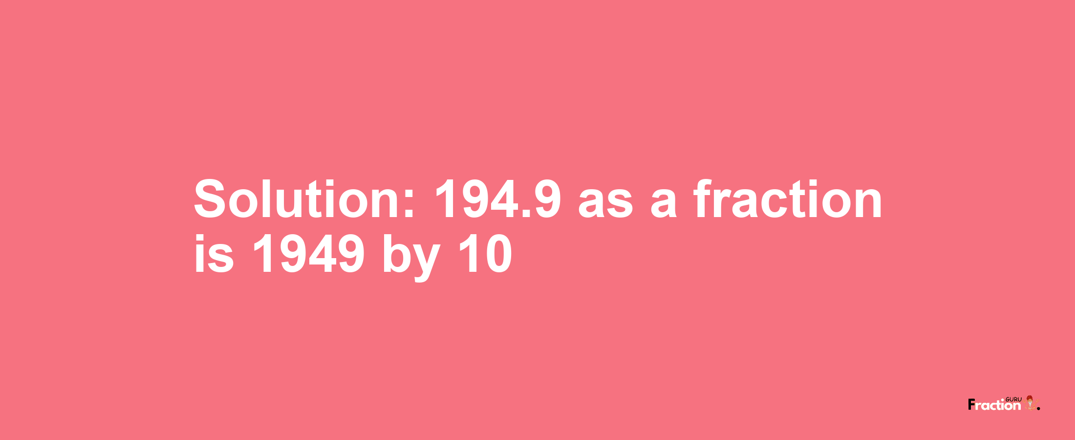 Solution:194.9 as a fraction is 1949/10